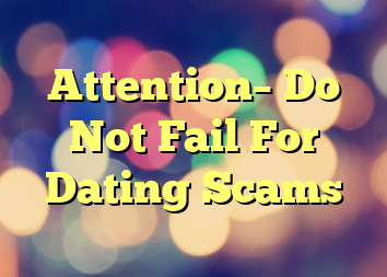 Attention– Do Not Fail For Dating Scams