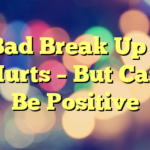 Bad Break Up – Hurts – But Can Be Positive