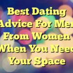 Best Dating Advice For Men From Women When You Need Your Space