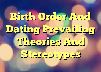 Birth Order And Dating Prevailing Theories And Stereotypes