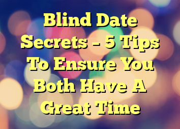 Blind Date Secrets – 5 Tips To Ensure You Both Have A Great Time