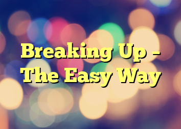 Breaking Up – The Easy Way