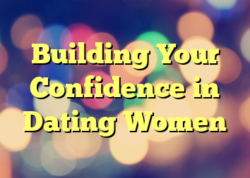 Building Your Confidence in Dating Women