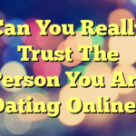 Can You Really Trust The Person You Are Dating Online?
