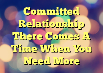 Committed Relationship There Comes A Time When You Need More