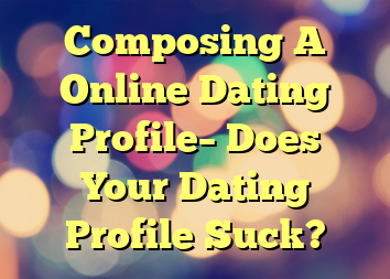 Composing A Online Dating Profile– Does Your Dating Profile Suck?