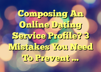 Composing An Online Dating Service Profile? 3 Mistakes You Need To Prevent …