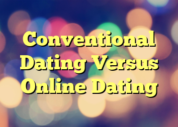 Conventional Dating Versus Online Dating