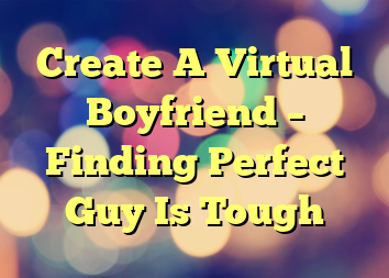 Create A Virtual Boyfriend – Finding Perfect Guy Is Tough