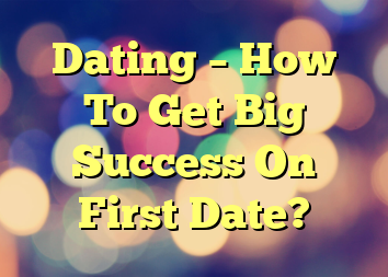 Dating – How To Get Big Success On First Date?