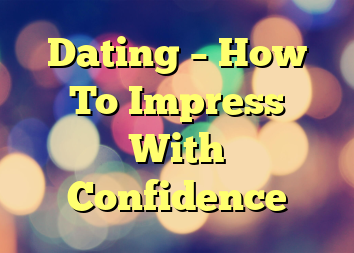 Dating – How To Impress With Confidence