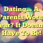 Dating… A Parents Worst Fear? It Doesn’t Have To Be!