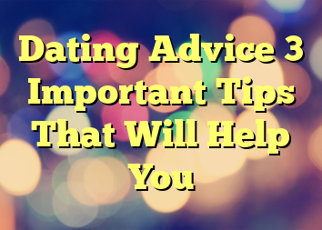 Dating Advice 3 Important Tips That Will Help You