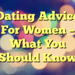 Dating Advice For Women – What You Should Know