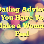 Dating Advice: You Have To Make a Woman Feel