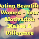 Dating Beautiful Women – Your Motivation Makes A Difference