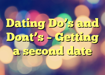 Dating Do’s and Dont’s – Getting a second date