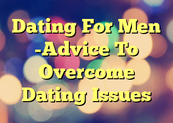 Dating For Men -Advice To Overcome Dating Issues