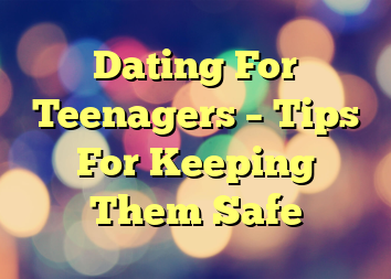 Dating For Teenagers – Tips For Keeping Them Safe