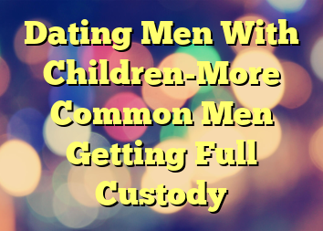 Dating Men With Children-More Common Men Getting Full Custody