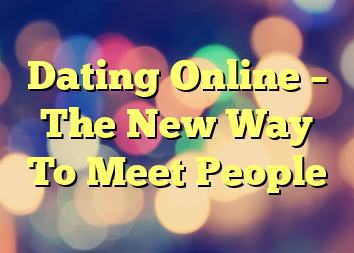 Dating Online – The New Way To Meet People