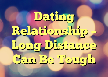 Dating Relationship – Long Distance Can Be Tough