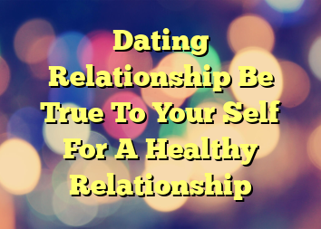Dating Relationship Be True To Your Self For A Healthy Relationship
