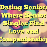 Dating Senior: Where Senior Singles Find Love and Companionship