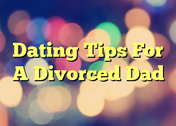 Dating Tips For A Divorced Dad