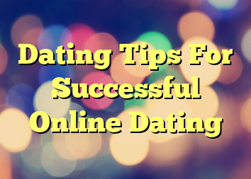 Dating Tips For Successful Online Dating