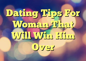 Dating Tips For Woman That Will Win Him Over