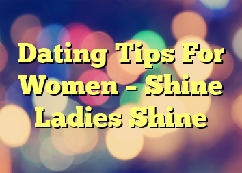 Dating Tips For Women – Shine Ladies Shine