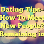 Dating Tips– How To Meet New People? Remaining in