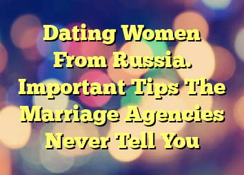 Dating Women From Russia. Important Tips The Marriage Agencies Never Tell You