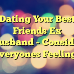 Dating Your Best Friends Ex Husband – Consider Everyones Feelings