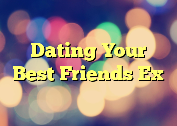 Dating Your Best Friends Ex