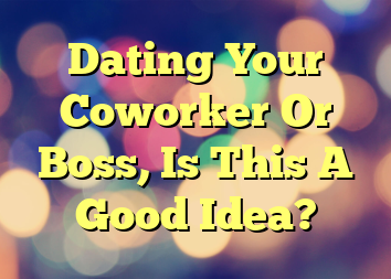 Dating Your Coworker Or Boss, Is This A Good Idea?