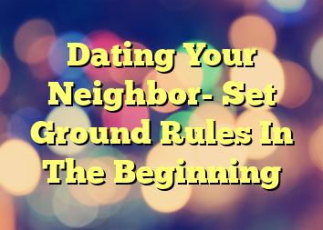 Dating Your Neighbor- Set Ground Rules In The Beginning