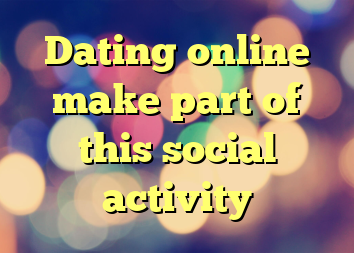 Dating online make part of this social activity