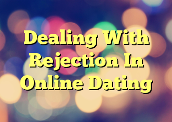 Dealing With Rejection In Online Dating