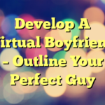 Develop A Virtual Boyfriend – Outline Your Perfect Guy