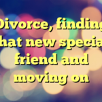 Divorce, finding that new special friend and moving on