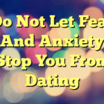 Do Not Let Fear And Anxiety Stop You From Dating