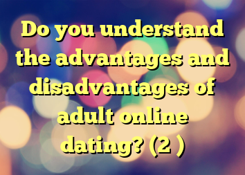 Do you understand the advantages and disadvantages of adult online dating? (2 )