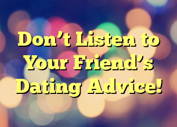 Don’t Listen to Your Friend’s Dating Advice!