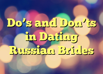 Do’s and Don’ts in Dating Russian Brides
