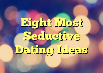 Eight Most Seductive Dating Ideas