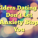 Elders Dating – Don’t Let Anxiety Stop You