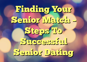 Finding Your Senior Match – Steps To Successful Senior Dating