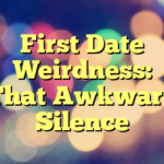 First Date Weirdness: That Awkward Silence